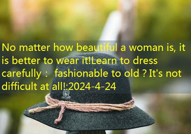 No matter how beautiful a woman is, it is better to wear it!Learn to dress carefully： fashionable to old？It’s not difficult at all!