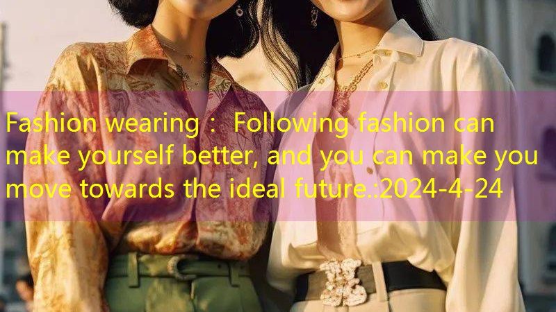 Fashion wearing： Following fashion can make yourself better, and you can make you move towards the ideal future.