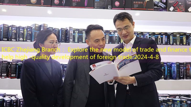 ICBC Zhejiang Branch： Explore the new model of trade and finance to help high -quality development of foreign trade
